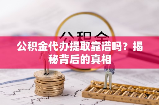 宜章公积金代办提取靠谱吗？揭秘背后的真相