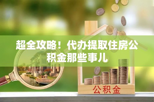 宜章超全攻略！代办提取住房公积金那些事儿