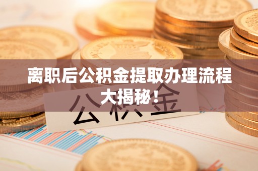 宜章离职后公积金提取办理流程大揭秘！