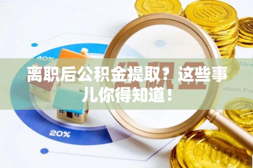 宜章离职后公积金提取？这些事儿你得知道！