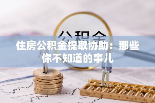 宜章住房公积金提取协助：那些你不知道的事儿