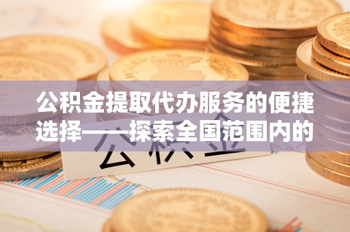 宜章公积金提取代办服务的便捷选择——探索全国范围内的优质服务提供商