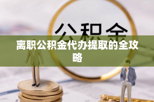 宜章离职公积金代办提取的全攻略
